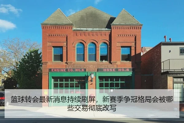 篮球转会最新消息持续刷屏，新赛季争冠格局会被哪些交易彻底改写