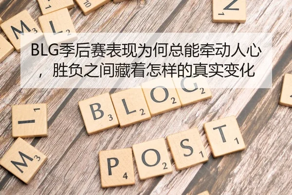 BLG季后赛表现为何总能牵动人心，胜负之间藏着怎样的真实变化